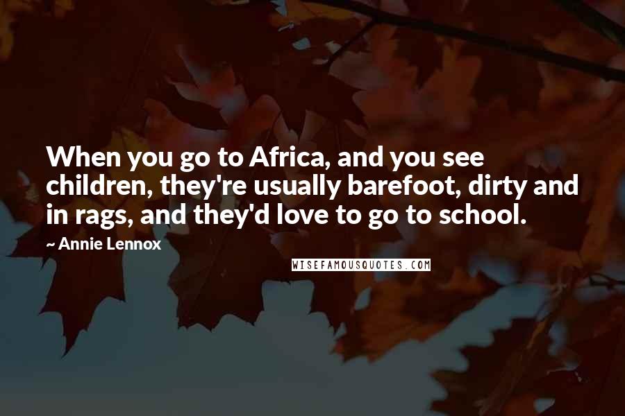 Annie Lennox Quotes: When you go to Africa, and you see children, they're usually barefoot, dirty and in rags, and they'd love to go to school.
