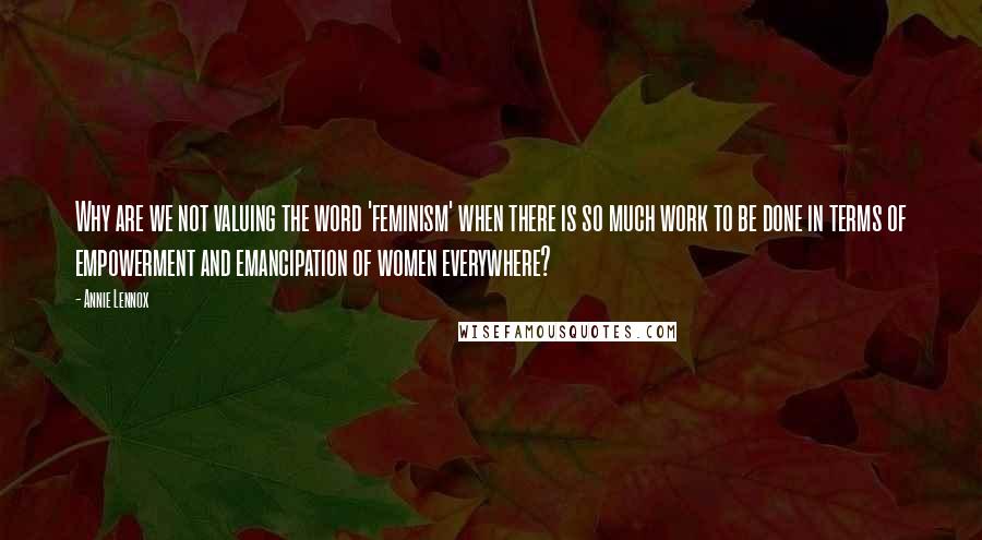 Annie Lennox Quotes: Why are we not valuing the word 'feminism' when there is so much work to be done in terms of empowerment and emancipation of women everywhere?