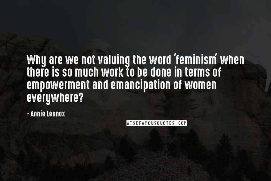 Annie Lennox Quotes: Why are we not valuing the word 'feminism' when there is so much work to be done in terms of empowerment and emancipation of women everywhere?