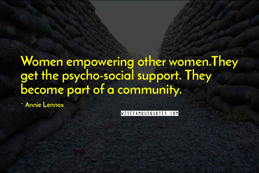 Annie Lennox Quotes: Women empowering other women.They get the psycho-social support. They become part of a community.