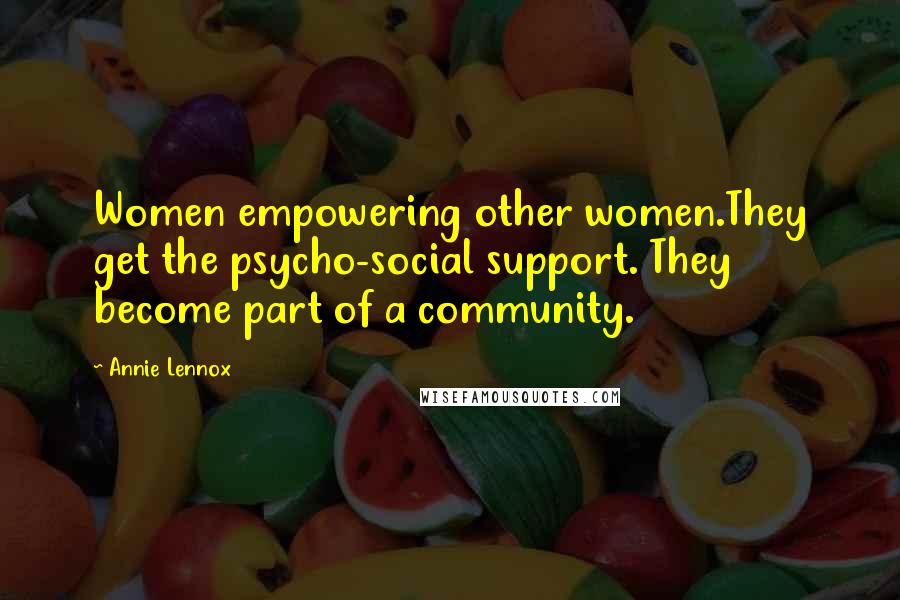 Annie Lennox Quotes: Women empowering other women.They get the psycho-social support. They become part of a community.