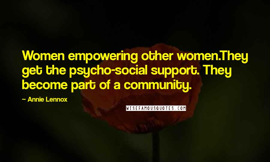 Annie Lennox Quotes: Women empowering other women.They get the psycho-social support. They become part of a community.