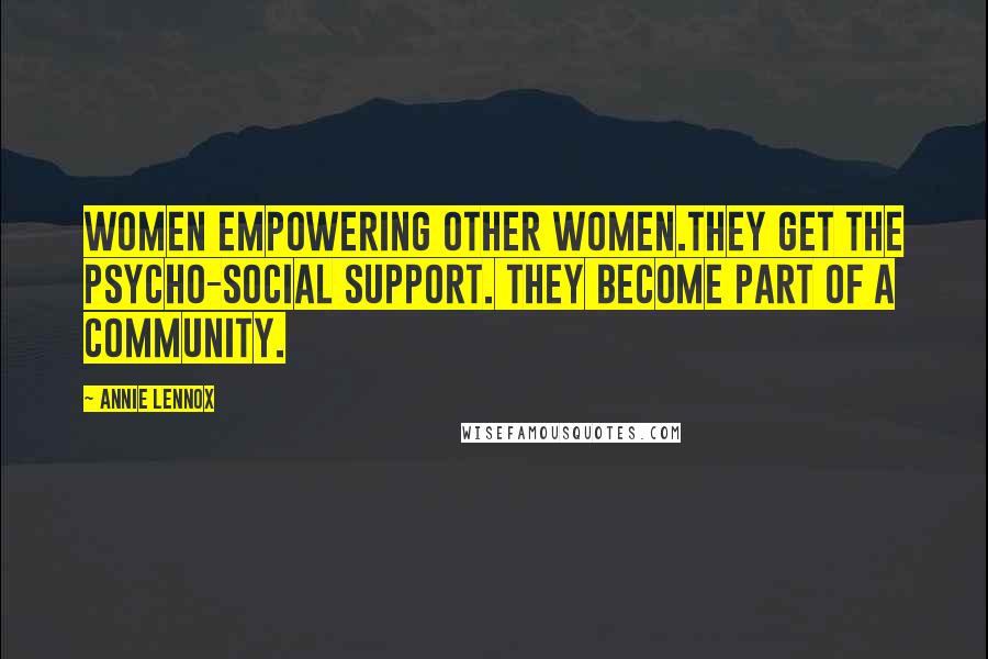 Annie Lennox Quotes: Women empowering other women.They get the psycho-social support. They become part of a community.