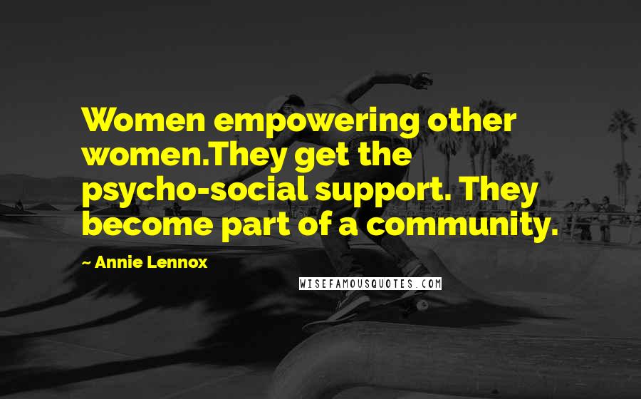 Annie Lennox Quotes: Women empowering other women.They get the psycho-social support. They become part of a community.