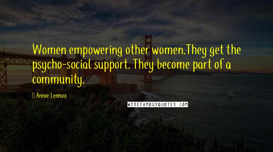 Annie Lennox Quotes: Women empowering other women.They get the psycho-social support. They become part of a community.