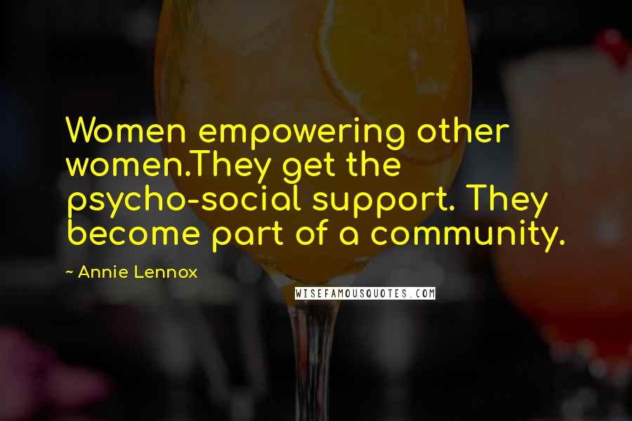 Annie Lennox Quotes: Women empowering other women.They get the psycho-social support. They become part of a community.