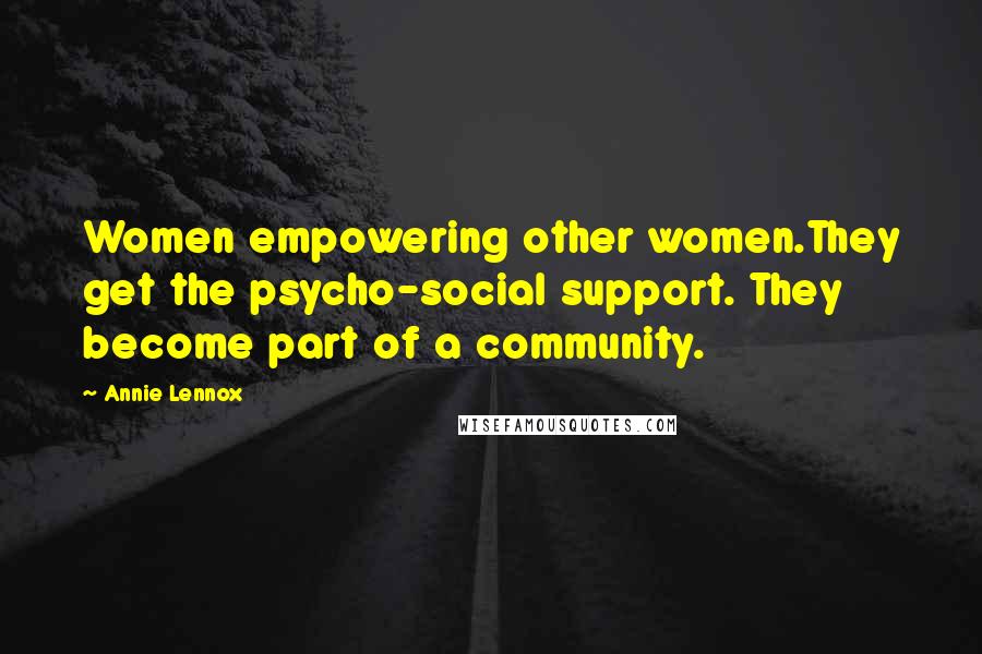 Annie Lennox Quotes: Women empowering other women.They get the psycho-social support. They become part of a community.