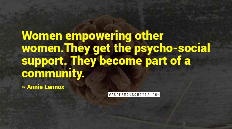 Annie Lennox Quotes: Women empowering other women.They get the psycho-social support. They become part of a community.