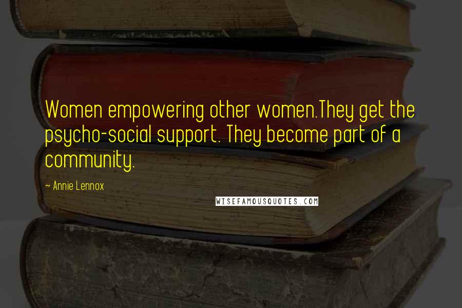 Annie Lennox Quotes: Women empowering other women.They get the psycho-social support. They become part of a community.