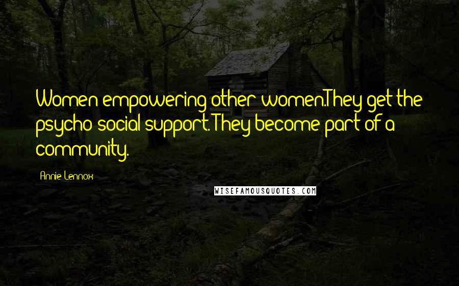 Annie Lennox Quotes: Women empowering other women.They get the psycho-social support. They become part of a community.