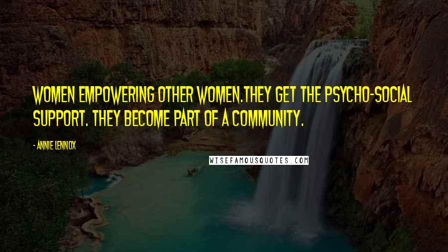 Annie Lennox Quotes: Women empowering other women.They get the psycho-social support. They become part of a community.