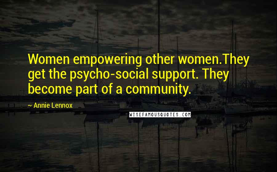 Annie Lennox Quotes: Women empowering other women.They get the psycho-social support. They become part of a community.