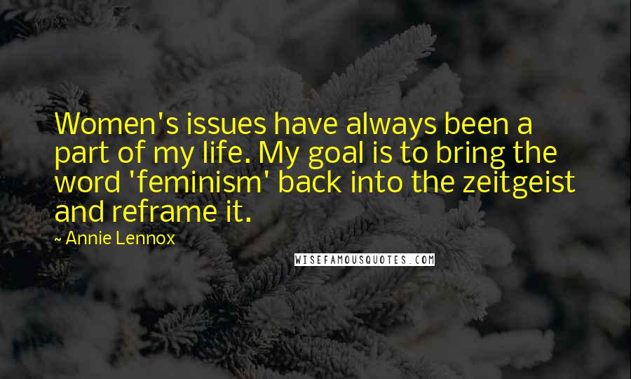 Annie Lennox Quotes: Women's issues have always been a part of my life. My goal is to bring the word 'feminism' back into the zeitgeist and reframe it.