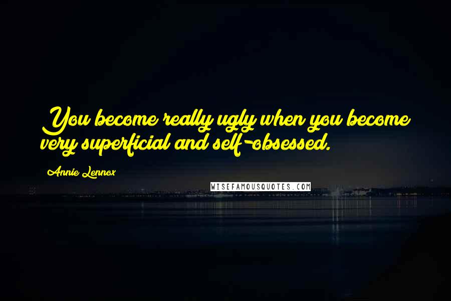 Annie Lennox Quotes: You become really ugly when you become very superficial and self-obsessed.