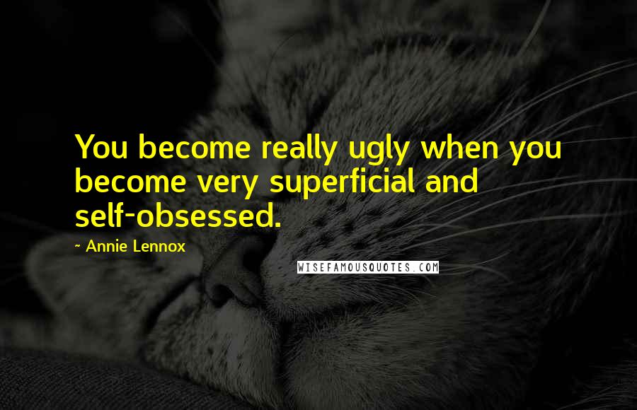 Annie Lennox Quotes: You become really ugly when you become very superficial and self-obsessed.