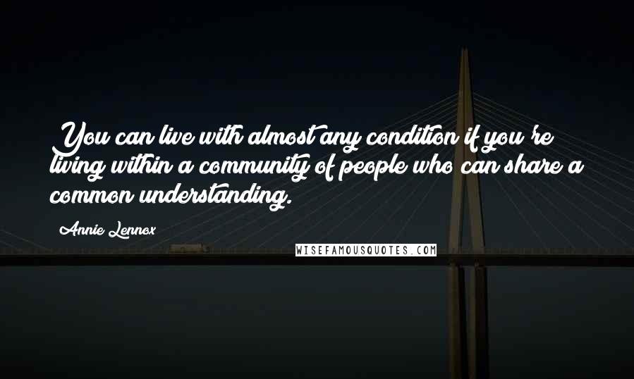 Annie Lennox Quotes: You can live with almost any condition if you're living within a community of people who can share a common understanding.