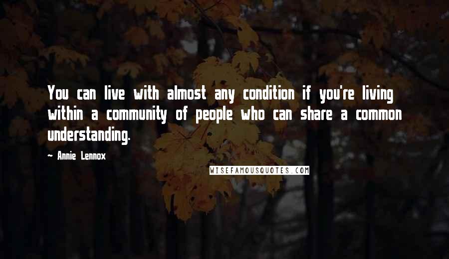 Annie Lennox Quotes: You can live with almost any condition if you're living within a community of people who can share a common understanding.