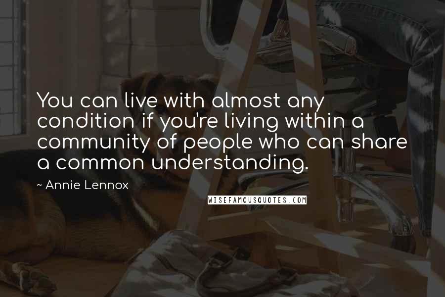 Annie Lennox Quotes: You can live with almost any condition if you're living within a community of people who can share a common understanding.