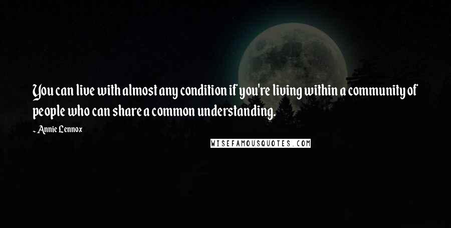 Annie Lennox Quotes: You can live with almost any condition if you're living within a community of people who can share a common understanding.