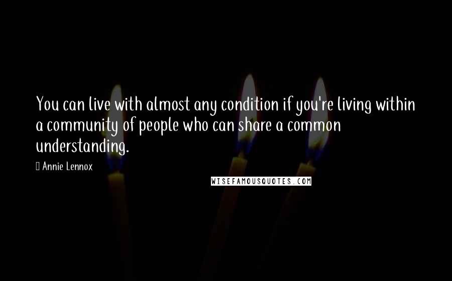 Annie Lennox Quotes: You can live with almost any condition if you're living within a community of people who can share a common understanding.