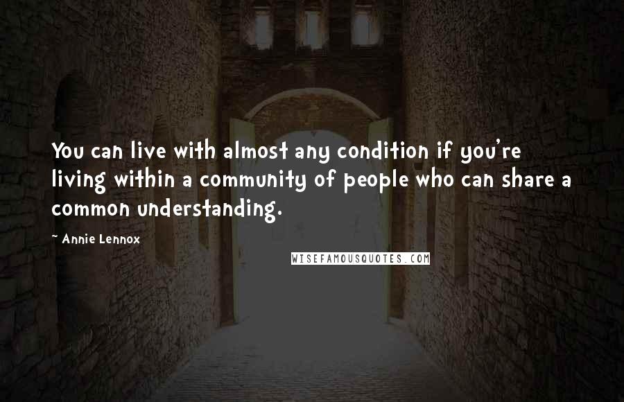 Annie Lennox Quotes: You can live with almost any condition if you're living within a community of people who can share a common understanding.