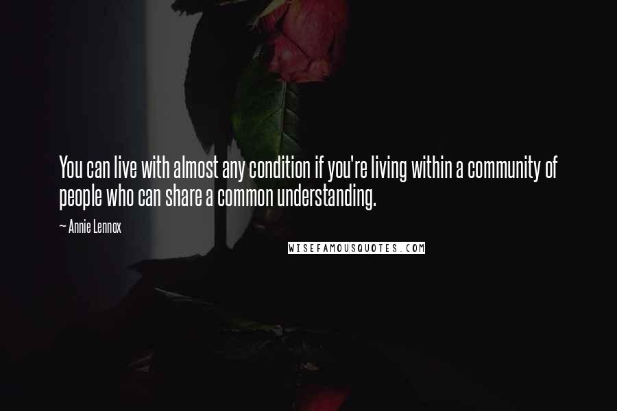 Annie Lennox Quotes: You can live with almost any condition if you're living within a community of people who can share a common understanding.