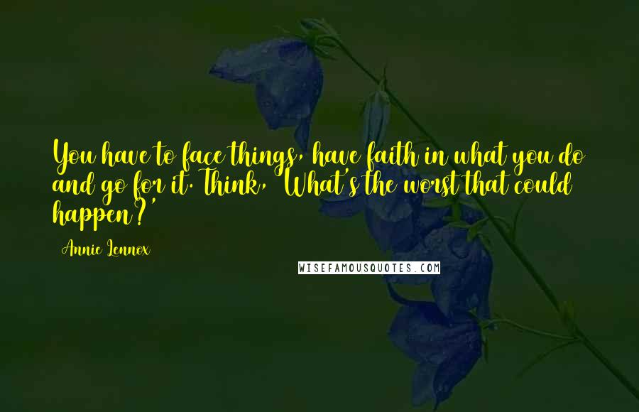 Annie Lennox Quotes: You have to face things, have faith in what you do and go for it. Think, 'What's the worst that could happen?'