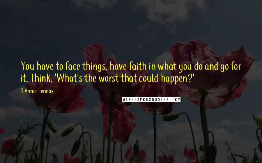 Annie Lennox Quotes: You have to face things, have faith in what you do and go for it. Think, 'What's the worst that could happen?'
