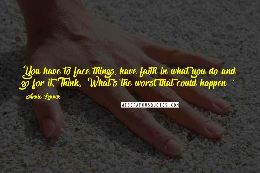 Annie Lennox Quotes: You have to face things, have faith in what you do and go for it. Think, 'What's the worst that could happen?'