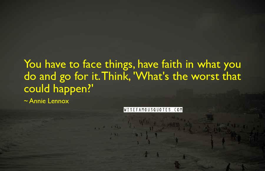 Annie Lennox Quotes: You have to face things, have faith in what you do and go for it. Think, 'What's the worst that could happen?'