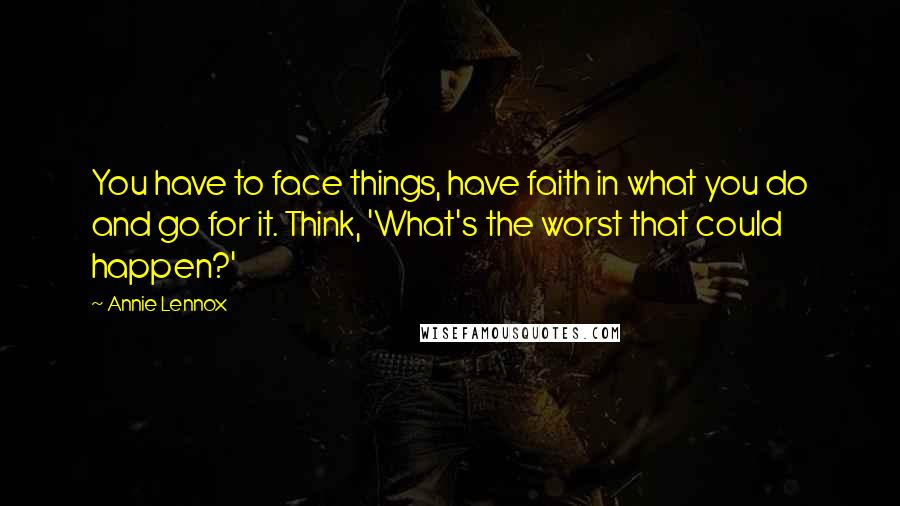 Annie Lennox Quotes: You have to face things, have faith in what you do and go for it. Think, 'What's the worst that could happen?'