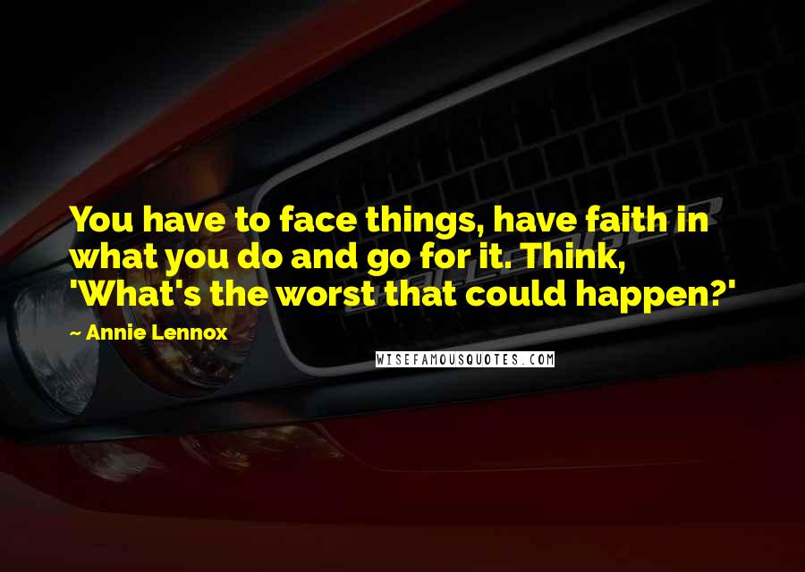 Annie Lennox Quotes: You have to face things, have faith in what you do and go for it. Think, 'What's the worst that could happen?'