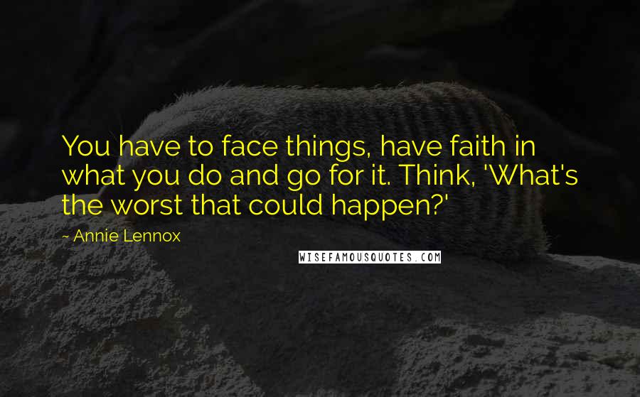 Annie Lennox Quotes: You have to face things, have faith in what you do and go for it. Think, 'What's the worst that could happen?'