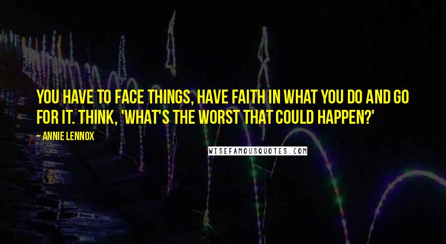 Annie Lennox Quotes: You have to face things, have faith in what you do and go for it. Think, 'What's the worst that could happen?'