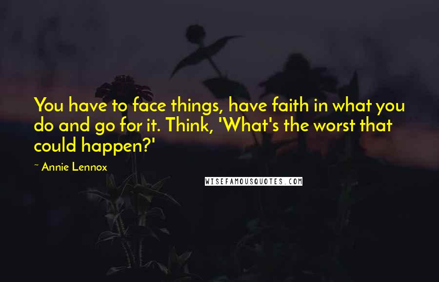 Annie Lennox Quotes: You have to face things, have faith in what you do and go for it. Think, 'What's the worst that could happen?'