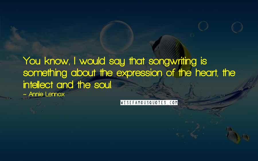 Annie Lennox Quotes: You know, I would say that songwriting is something about the expression of the heart, the intellect and the soul.