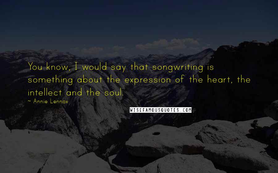 Annie Lennox Quotes: You know, I would say that songwriting is something about the expression of the heart, the intellect and the soul.