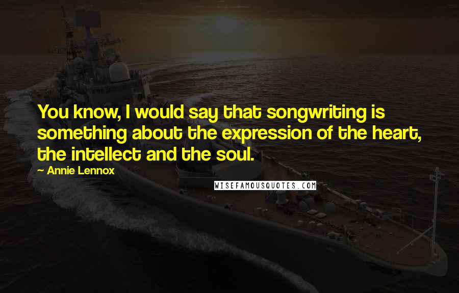 Annie Lennox Quotes: You know, I would say that songwriting is something about the expression of the heart, the intellect and the soul.