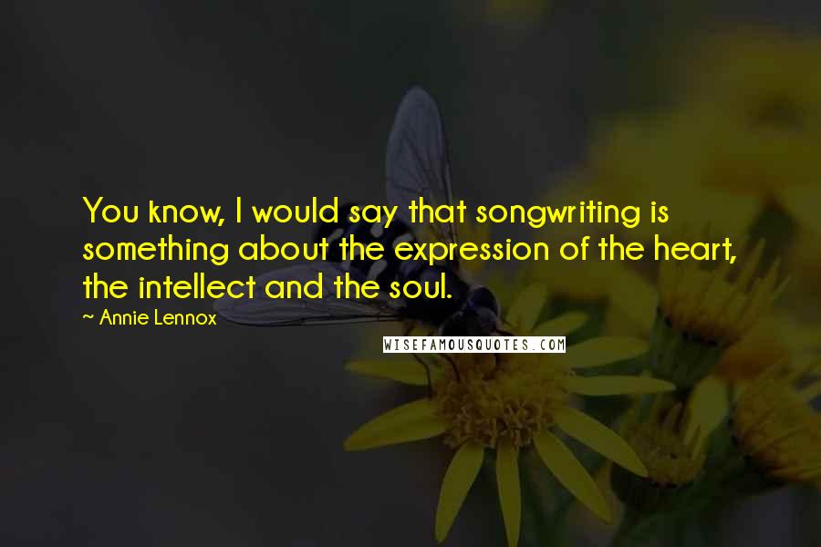 Annie Lennox Quotes: You know, I would say that songwriting is something about the expression of the heart, the intellect and the soul.