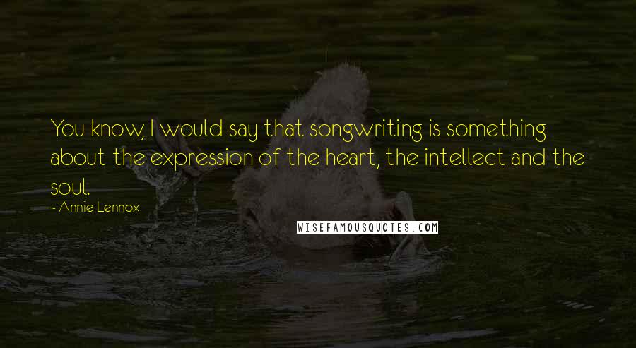 Annie Lennox Quotes: You know, I would say that songwriting is something about the expression of the heart, the intellect and the soul.