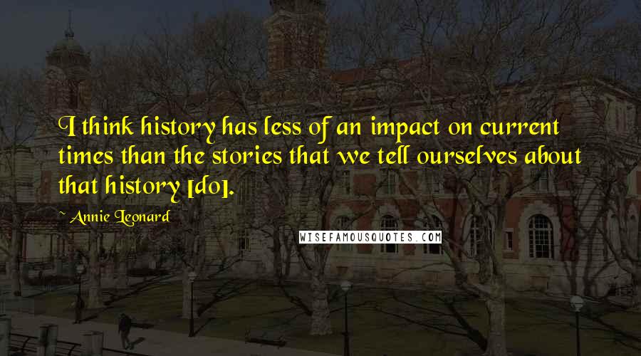 Annie Leonard Quotes: I think history has less of an impact on current times than the stories that we tell ourselves about that history [do].