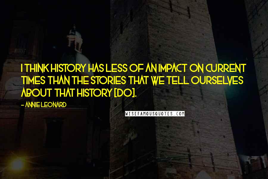 Annie Leonard Quotes: I think history has less of an impact on current times than the stories that we tell ourselves about that history [do].