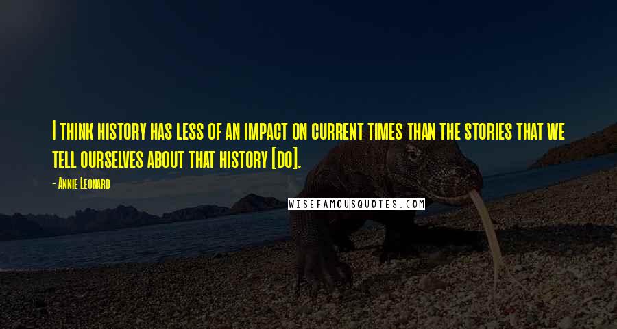 Annie Leonard Quotes: I think history has less of an impact on current times than the stories that we tell ourselves about that history [do].