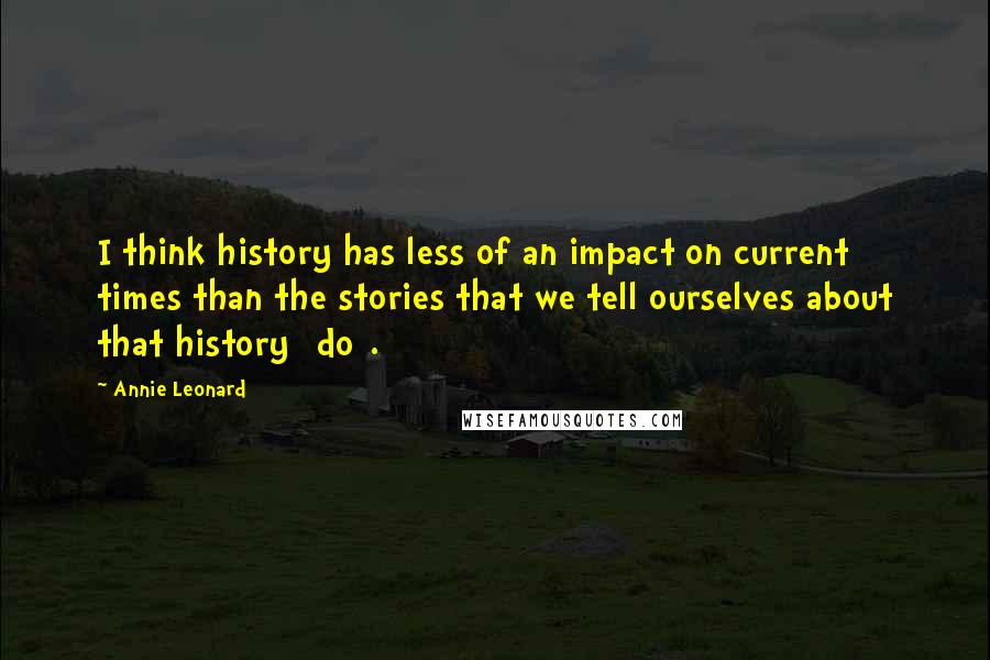 Annie Leonard Quotes: I think history has less of an impact on current times than the stories that we tell ourselves about that history [do].