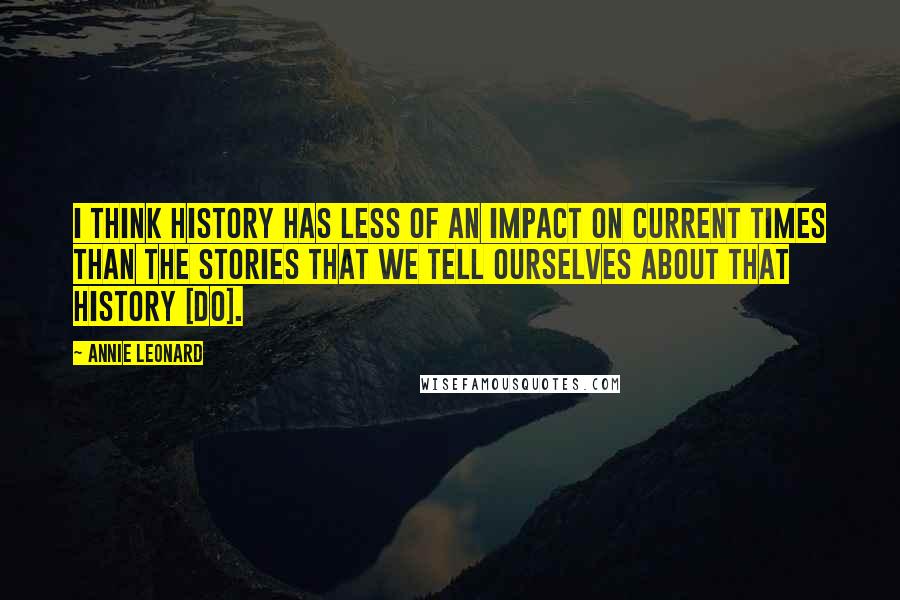 Annie Leonard Quotes: I think history has less of an impact on current times than the stories that we tell ourselves about that history [do].