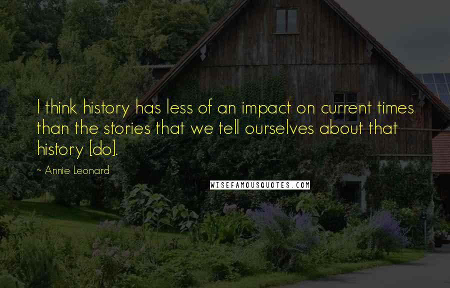 Annie Leonard Quotes: I think history has less of an impact on current times than the stories that we tell ourselves about that history [do].