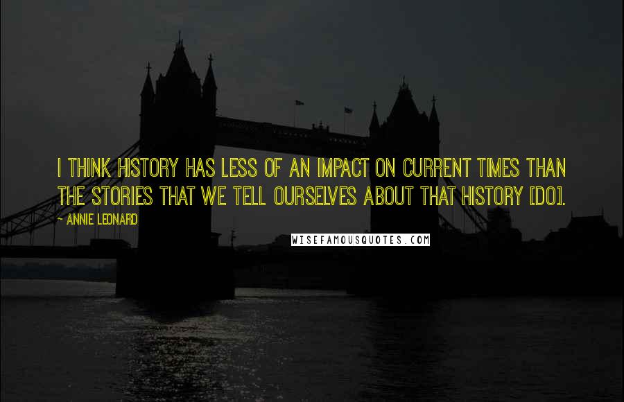 Annie Leonard Quotes: I think history has less of an impact on current times than the stories that we tell ourselves about that history [do].