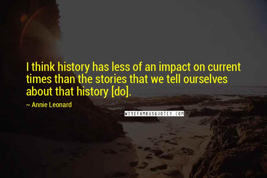 Annie Leonard Quotes: I think history has less of an impact on current times than the stories that we tell ourselves about that history [do].