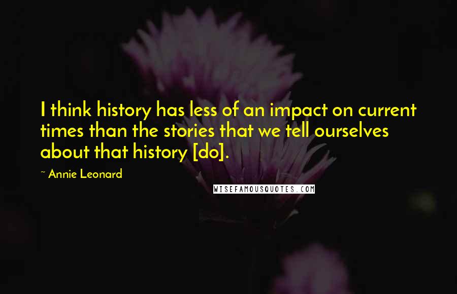 Annie Leonard Quotes: I think history has less of an impact on current times than the stories that we tell ourselves about that history [do].