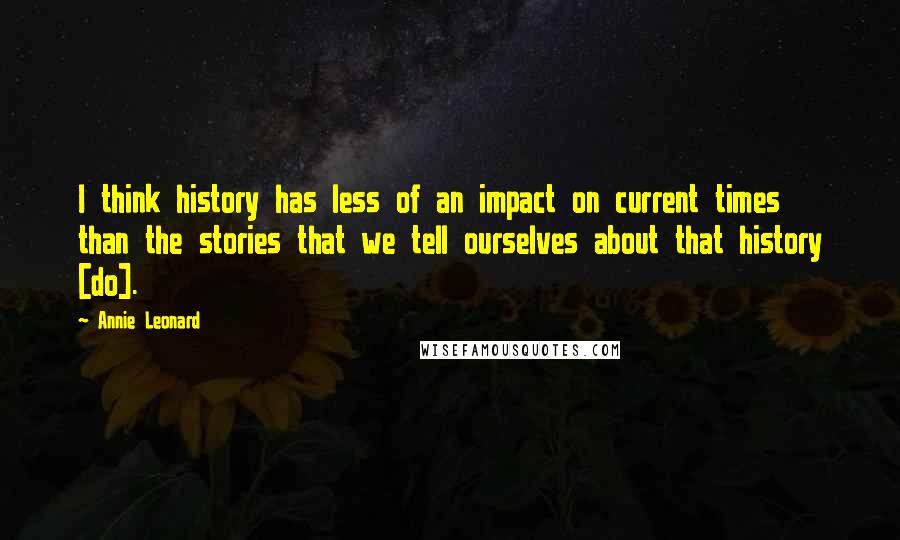 Annie Leonard Quotes: I think history has less of an impact on current times than the stories that we tell ourselves about that history [do].